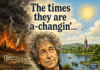 ‘The times they are a-changin …’ Bob Dylan wrote and recorded a famous song back in the 60s; ‘The times they are a-changin’ . Bob is still around today and if he had a hankerin’ to write a sequel to his iconic song, climate change would surely have to feature as the great time-changer.